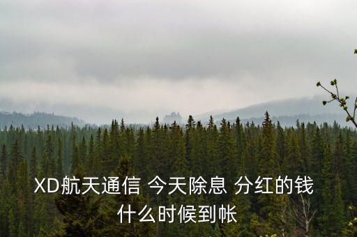 xd股票分紅什么時候到賬，XD航天通信 今天除息 分紅的錢 什么時候到帳