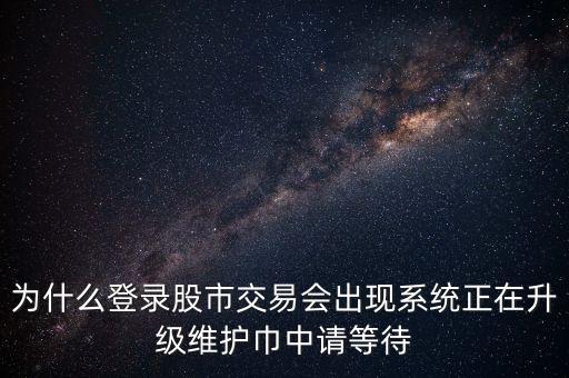 為什么登錄股市交易會出現系統正在升級維護巾中請等待