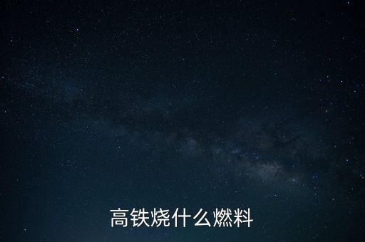 高鐵燃料是什么，現(xiàn)在的火車跟動車的燃料是什么