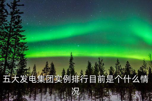 五大發電集團實例排行目前是個什么情況