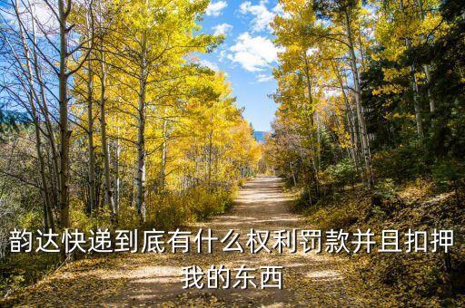 韻達快遞到底有什么權利罰款并且扣押我的東西