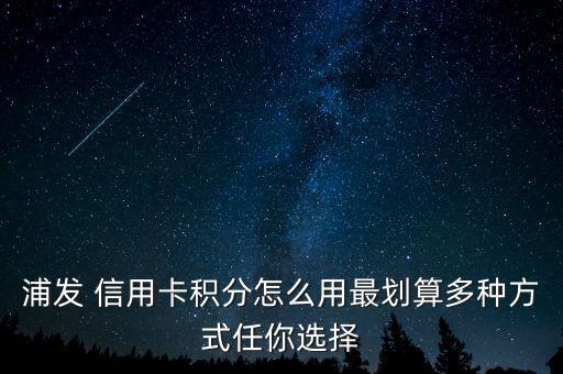 浦發 信用卡積分怎么用最劃算多種方式任你選擇