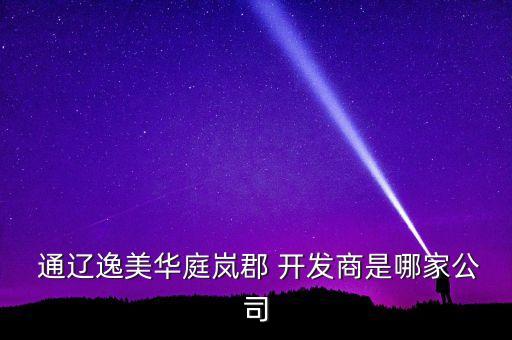  通遼逸美華庭嵐郡 開發商是哪家公司