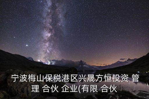  寧波梅山保稅港區興晟方恒投資 管理 合伙 企業(有限 合伙