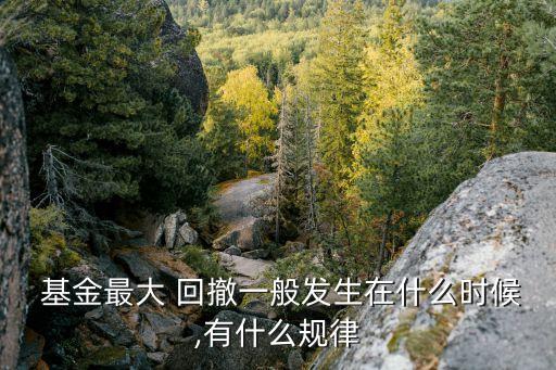  基金最大 回撤一般發生在什么時候,有什么規律