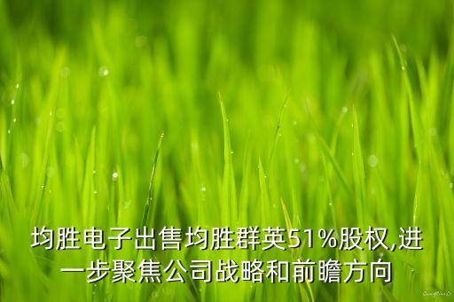 均勝電子出售均勝群英51%股權,進一步聚焦公司戰略和前瞻方向