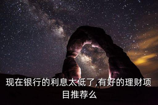 現在銀行的利息太低了,有好的理財項目推薦么