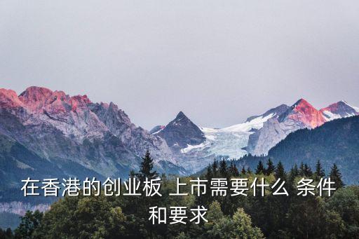 在香港的創業板 上市需要什么 條件和要求