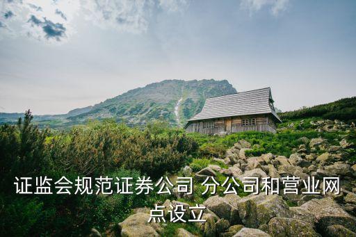 證監會規范證券公司 分公司和營業網點設立