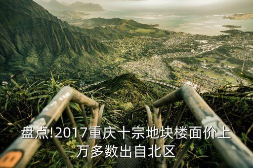 盤點!2017重慶十宗地塊樓面價上萬多數出自北區