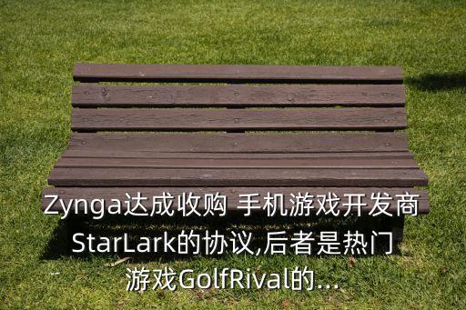 Zynga達成收購 手機游戲開發商StarLark的協議,后者是熱門游戲GolfRival的...