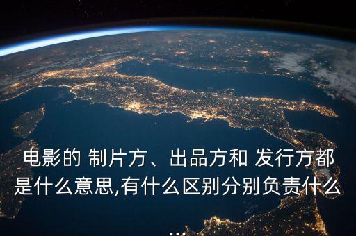 電影的 制片方、出品方和 發行方都是什么意思,有什么區別分別負責什么...