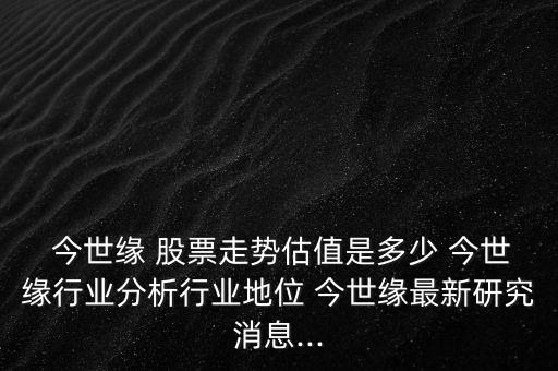  今世緣 股票走勢估值是多少 今世緣行業分析行業地位 今世緣最新研究消息...