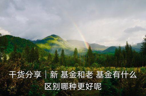干貨分享│新 基金和老 基金有什么區別哪種更好呢
