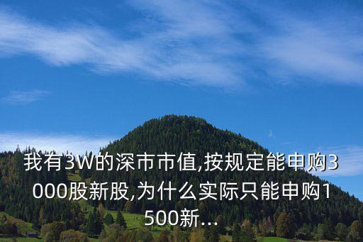 我有3W的深市市值,按規定能申購3000股新股,為什么實際只能申購1500新...