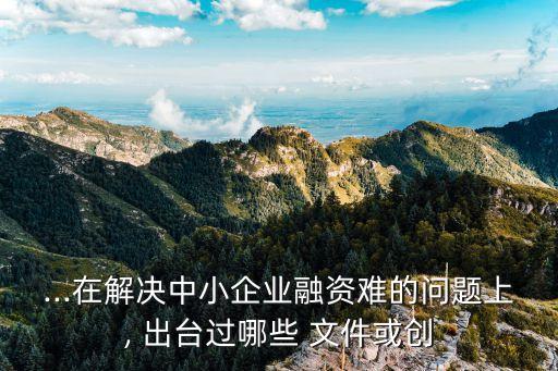 ...在解決中小企業融資難的問題上, 出臺過哪些 文件或創