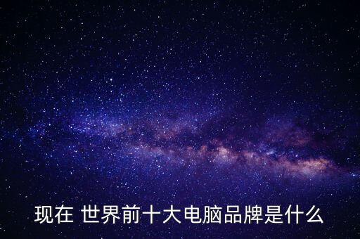 現在 世界前十大電腦品牌是什么