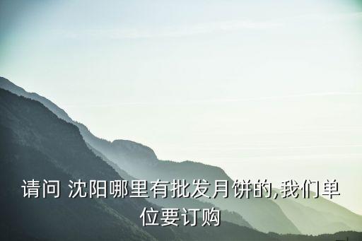 請問 沈陽哪里有批發月餅的,我們單位要訂購
