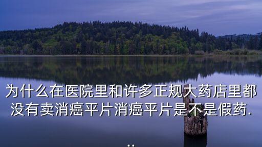 為什么在醫院里和許多正規大藥店里都沒有賣消癌平片消癌平片是不是假藥...
