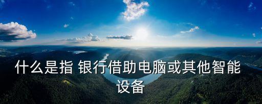 什么是指 銀行借助電腦或其他智能 設備