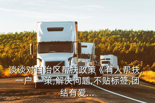 談談對自治區幫扶政策《有人幫扶, 一戶 一策,解決問題,不貼標簽,團結有愛...