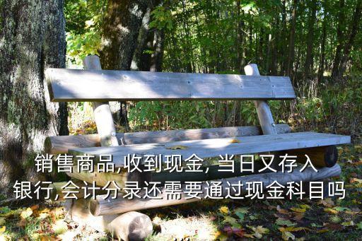 銷售商品,收到現金, 當日又存入 銀行,會計分錄還需要通過現金科目嗎...