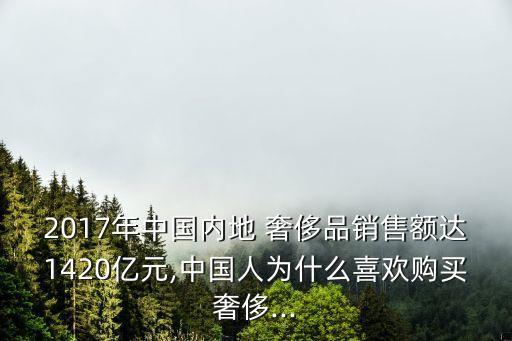 2017年中國內地 奢侈品銷售額達1420億元,中國人為什么喜歡購買奢侈...