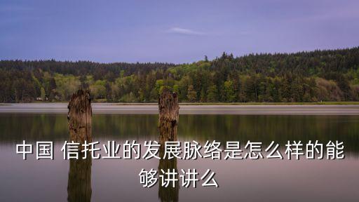 中國 信托業的發展脈絡是怎么樣的能夠講講么