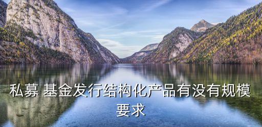 私募 基金發行結構化產品有沒有規模要求