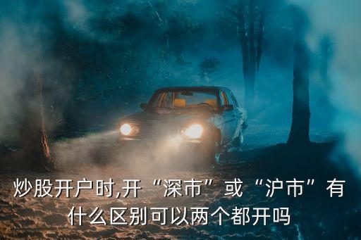 炒股開戶時,開“深市”或“滬市”有什么區別可以兩個都開嗎
