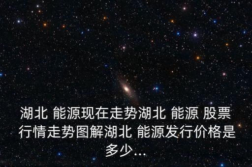 湖北 能源現在走勢湖北 能源 股票 行情走勢圖解湖北 能源發行價格是多少...