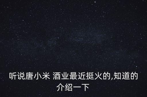聽說唐小米 酒業最近挺火的,知道的介紹一下