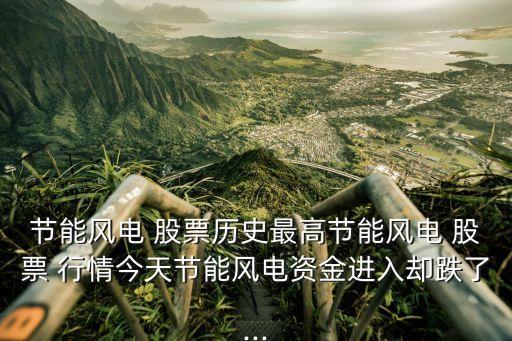 節能風電 股票歷史最高節能風電 股票 行情今天節能風電資金進入卻跌了...