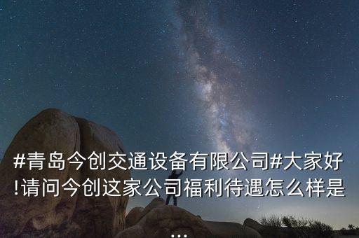 #青島今創交通設備有限公司#大家好!請問今創這家公司福利待遇怎么樣是...