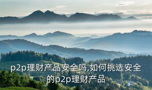 p2p理財產品安全嗎,如何挑選安全的p2p理財產品