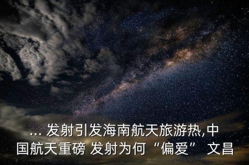 文昌衛星發射基地利好哪些股票,文昌作為衛星發射基地的有利條件