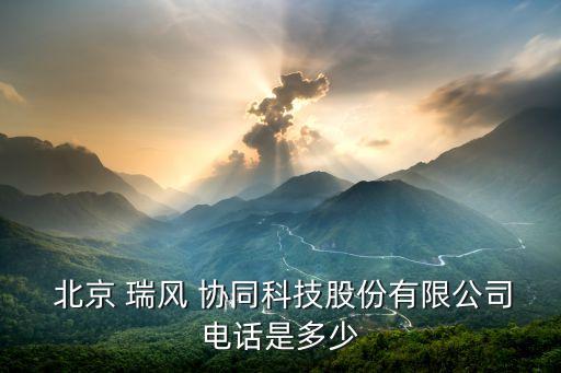  北京 瑞風 協同科技股份有限公司電話是多少