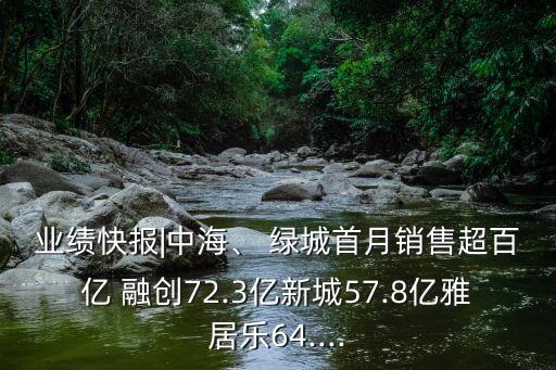 業績快報|中海、 綠城首月銷售超百億 融創72.3億新城57.8億雅居樂64....