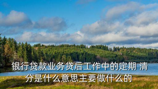  銀行貸款業務貸后工作中的定期 清分是什么意思主要做什么的