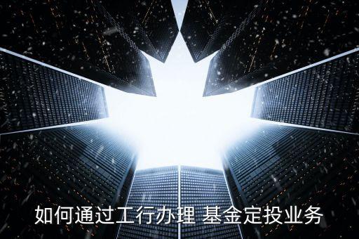 如何通過工行辦理 基金定投業務