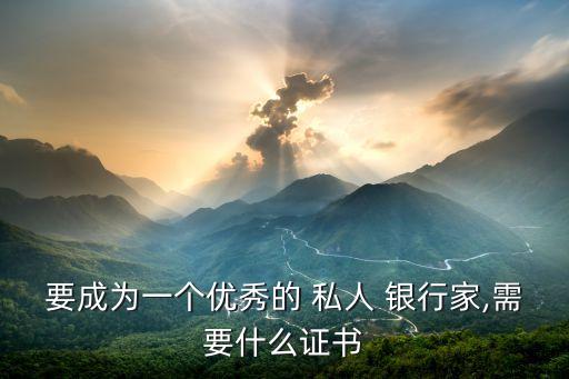要成為一個優秀的 私人 銀行家,需要什么證書