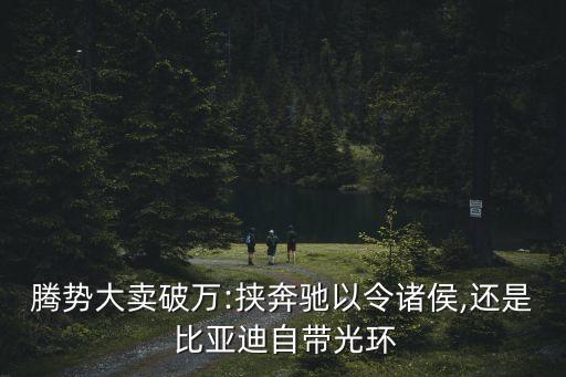 騰勢大賣破萬:挾奔馳以令諸侯,還是 比亞迪自帶光環