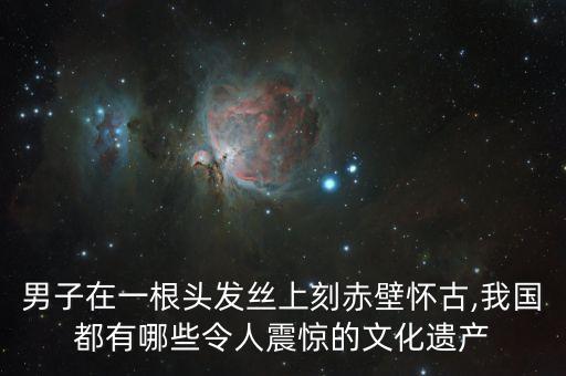 男子在一根頭發絲上刻赤壁懷古,我國都有哪些令人震驚的文化遺產