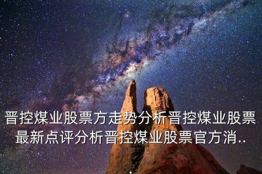晉控煤業股票方走勢分析晉控煤業股票最新點評分析晉控煤業股票官方消...