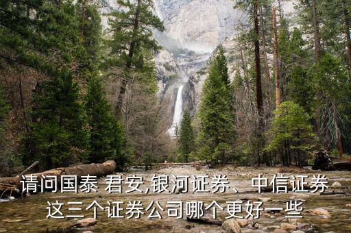請問國泰 君安,銀河證券、中信證券這三個證券公司哪個更好一些