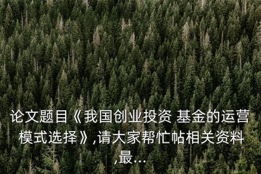 論文題目《我國創業投資 基金的運營 模式選擇》,請大家幫忙帖相關資料,最...