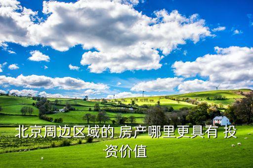 北京周邊區域的 房產哪里更具有 投資價值