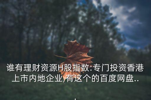 誰有理財資源H股指數:專門投資香港上市內地企業,有這個的百度網盤...