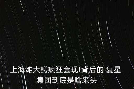 上海灘大鱷瘋狂套現!背后的 復星 集團到底是啥來頭
