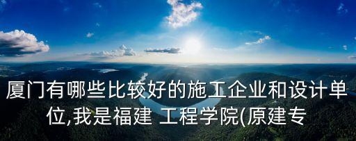 廈門有哪些比較好的施工企業和設計單位,我是福建 工程學院(原建專